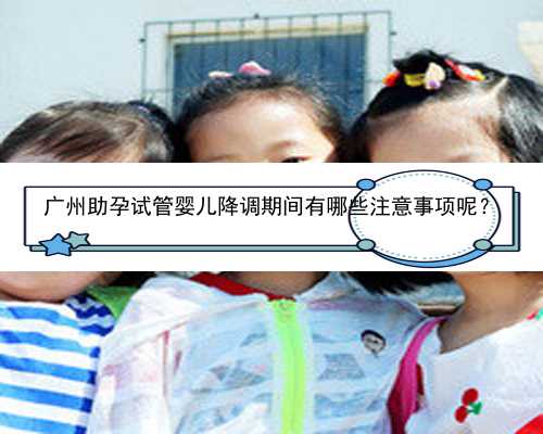 广州助孕试管婴儿降调期间有哪些注意事项呢？
