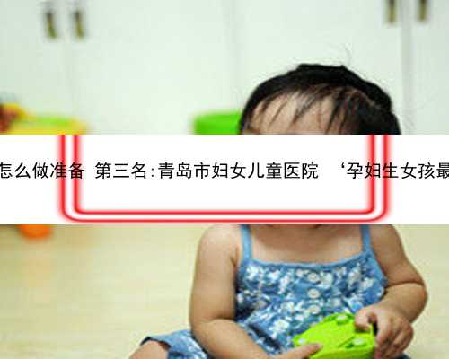 青岛助孕该怎么做准备 第三名:青岛市妇女儿童医院 ‘孕妇生女孩最准的症状’